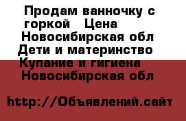 Продам ванночку с горкой › Цена ­ 500 - Новосибирская обл. Дети и материнство » Купание и гигиена   . Новосибирская обл.